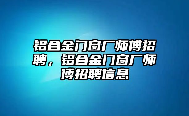 鋁合金門窗廠師傅招聘，鋁合金門窗廠師傅招聘信息