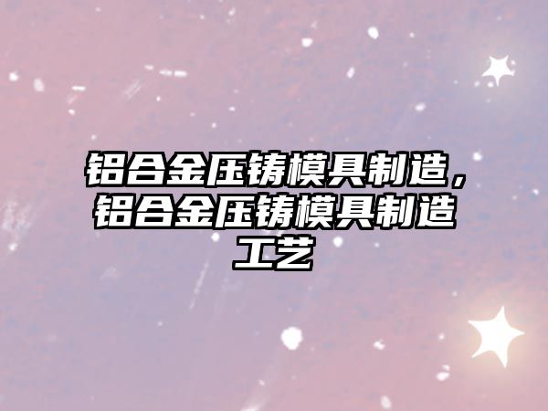 鋁合金壓鑄模具制造，鋁合金壓鑄模具制造工藝