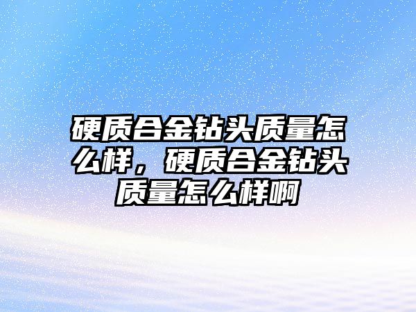 硬質(zhì)合金鉆頭質(zhì)量怎么樣，硬質(zhì)合金鉆頭質(zhì)量怎么樣啊