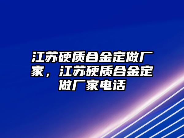 江蘇硬質(zhì)合金定做廠家，江蘇硬質(zhì)合金定做廠家電話