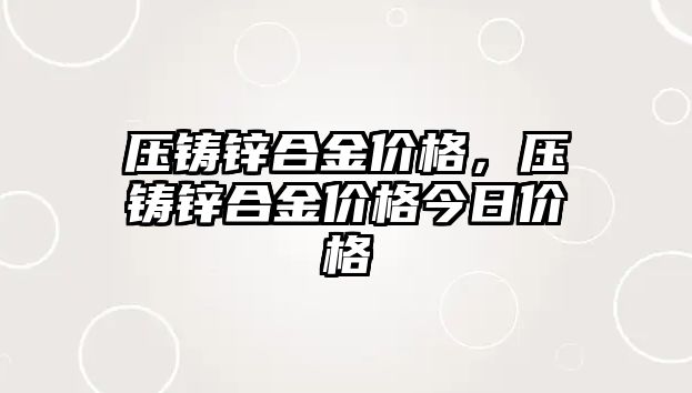 壓鑄鋅合金價(jià)格，壓鑄鋅合金價(jià)格今日價(jià)格