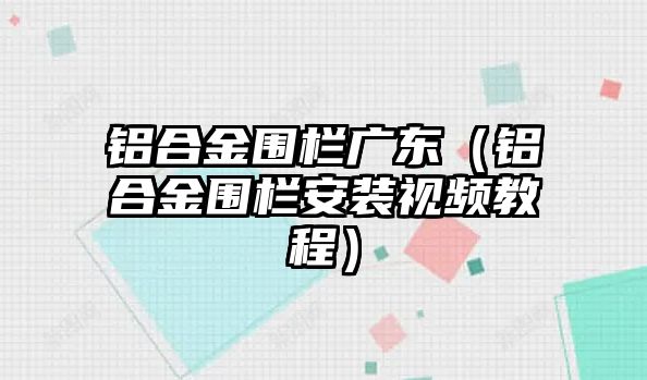 鋁合金圍欄廣東（鋁合金圍欄安裝視頻教程）