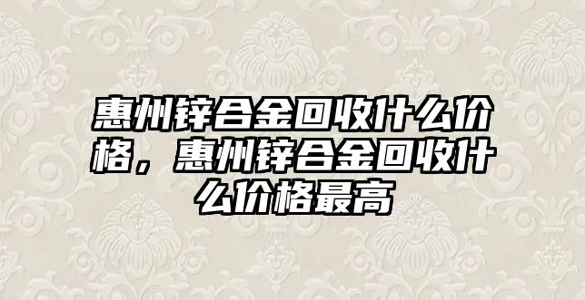 惠州鋅合金回收什么價格，惠州鋅合金回收什么價格最高