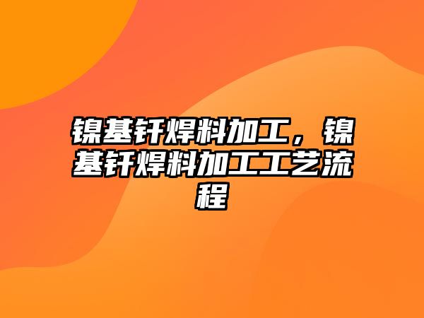 鎳基釬焊料加工，鎳基釬焊料加工工藝流程