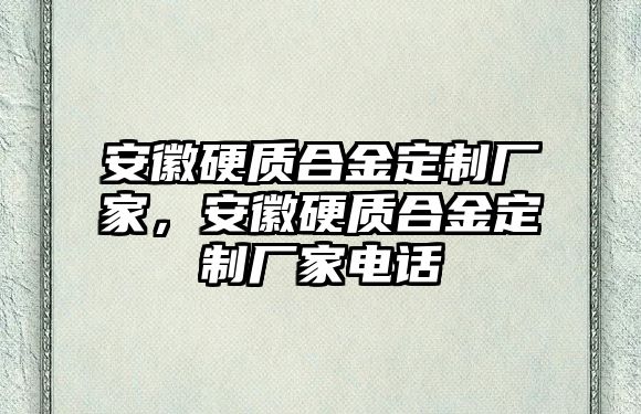 安徽硬質(zhì)合金定制廠家，安徽硬質(zhì)合金定制廠家電話