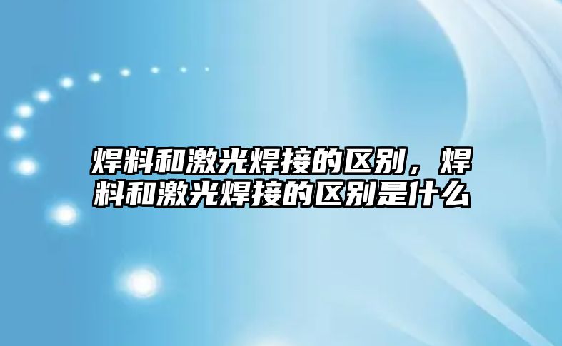 焊料和激光焊接的區(qū)別，焊料和激光焊接的區(qū)別是什么