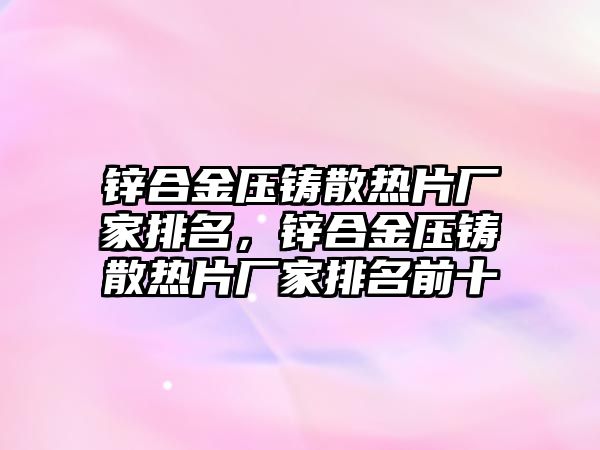 鋅合金壓鑄散熱片廠家排名，鋅合金壓鑄散熱片廠家排名前十