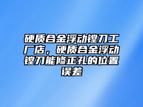 硬質(zhì)合金浮動鏜刀工廠店，硬質(zhì)合金浮動鏜刀能修正孔的位置誤差