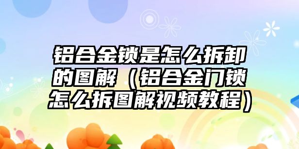 鋁合金鎖是怎么拆卸的圖解（鋁合金門鎖怎么拆圖解視頻教程）