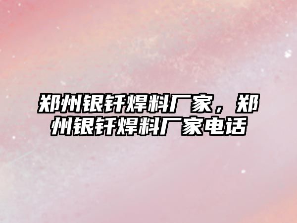 鄭州銀釬焊料廠家，鄭州銀釬焊料廠家電話