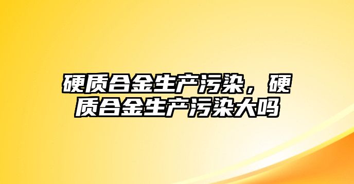 硬質(zhì)合金生產(chǎn)污染，硬質(zhì)合金生產(chǎn)污染大嗎