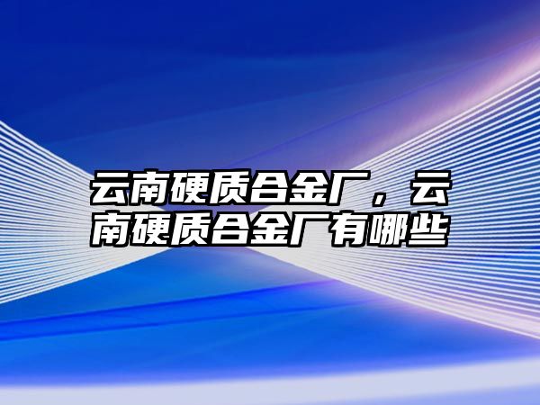 云南硬質(zhì)合金廠，云南硬質(zhì)合金廠有哪些