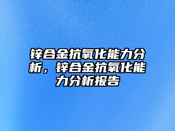 鋅合金抗氧化能力分析，鋅合金抗氧化能力分析報(bào)告