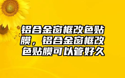 鋁合金窗框改色貼膜，鋁合金窗框改色貼膜可以管好久