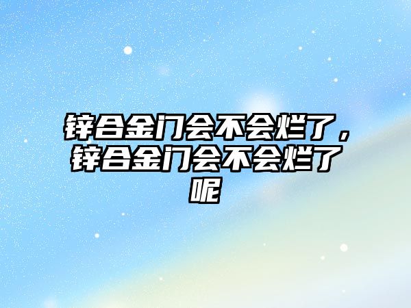 鋅合金門會不會爛了，鋅合金門會不會爛了呢