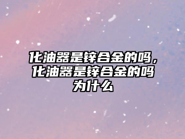 化油器是鋅合金的嗎，化油器是鋅合金的嗎為什么