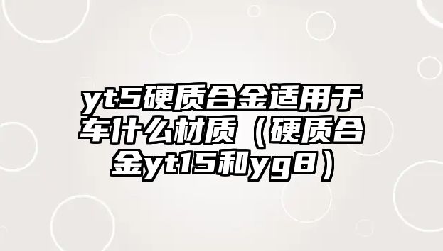 yt5硬質(zhì)合金適用于車什么材質(zhì)（硬質(zhì)合金yt15和yg8）