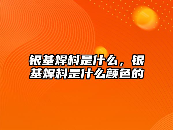 銀基焊料是什么，銀基焊料是什么顏色的