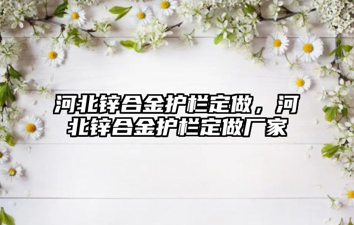 河北鋅合金護欄定做，河北鋅合金護欄定做廠家