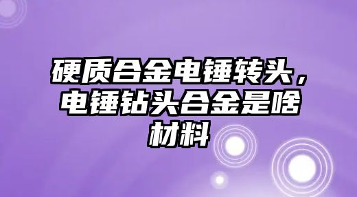 硬質合金電錘轉頭，電錘鉆頭合金是啥材料