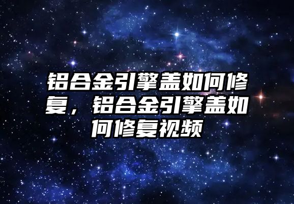 鋁合金引擎蓋如何修復(fù)，鋁合金引擎蓋如何修復(fù)視頻