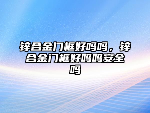 鋅合金門框好嗎嗎，鋅合金門框好嗎嗎安全嗎