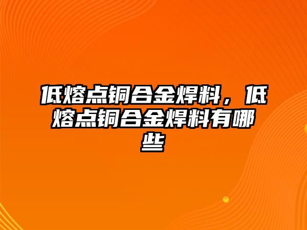 低熔點銅合金焊料，低熔點銅合金焊料有哪些