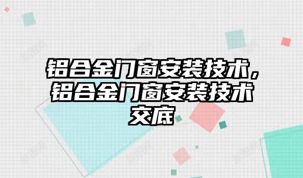 鋁合金門窗安裝技術(shù)，鋁合金門窗安裝技術(shù)交底