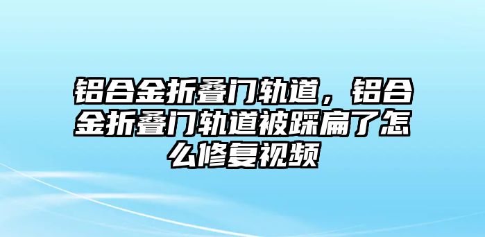 鋁合金折疊門軌道，鋁合金折疊門軌道被踩扁了怎么修復視頻