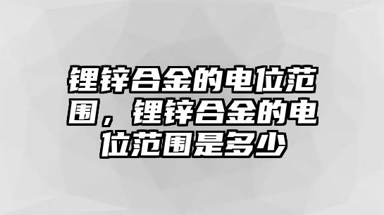 鋰鋅合金的電位范圍，鋰鋅合金的電位范圍是多少