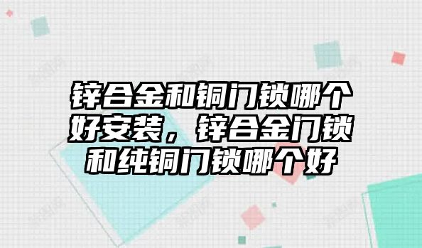 鋅合金和銅門鎖哪個好安裝，鋅合金門鎖和純銅門鎖哪個好