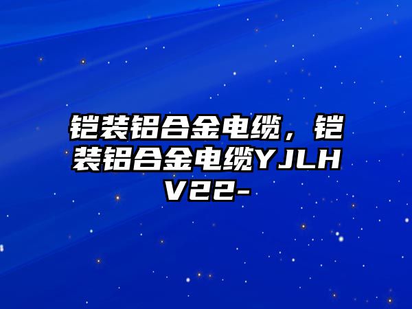 鎧裝鋁合金電纜，鎧裝鋁合金電纜YJLHV22-