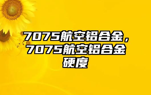 7075航空鋁合金，7075航空鋁合金硬度