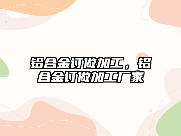 鋁合金訂做加工，鋁合金訂做加工廠家