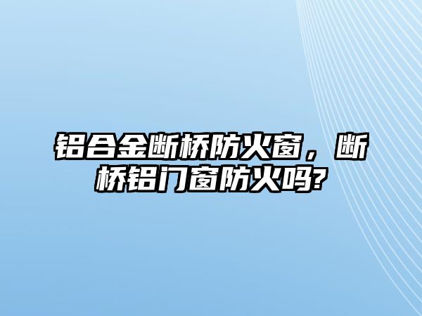 鋁合金斷橋防火窗，斷橋鋁門(mén)窗防火嗎?