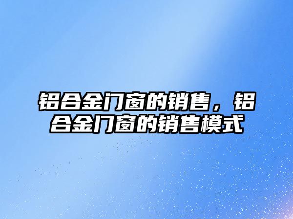 鋁合金門窗的銷售，鋁合金門窗的銷售模式