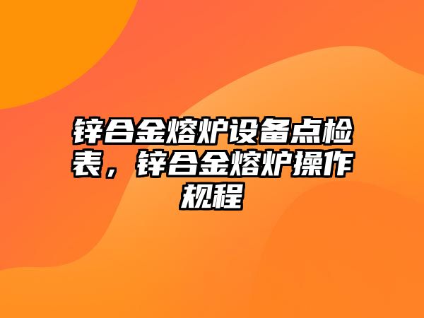 鋅合金熔爐設(shè)備點檢表，鋅合金熔爐操作規(guī)程