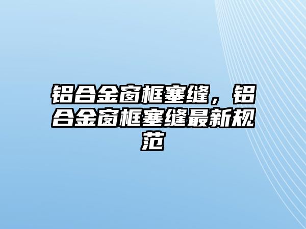 鋁合金窗框塞縫，鋁合金窗框塞縫最新規(guī)范