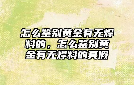 怎么鑒別黃金有無焊料的，怎么鑒別黃金有無焊料的真假