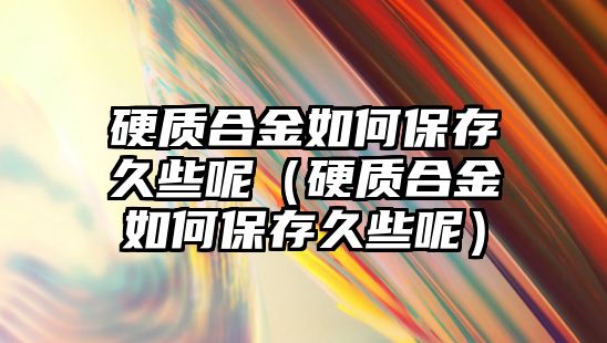 硬質(zhì)合金如何保存久些呢（硬質(zhì)合金如何保存久些呢）