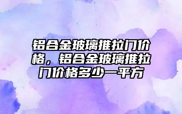 鋁合金玻璃推拉門價格，鋁合金玻璃推拉門價格多少一平方