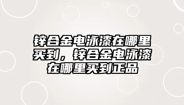 鋅合金電泳漆在哪里買到，鋅合金電泳漆在哪里買到正品