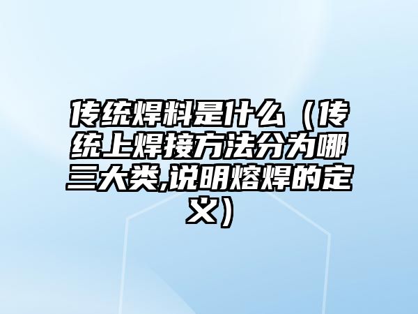 傳統(tǒng)焊料是什么（傳統(tǒng)上焊接方法分為哪三大類,說明熔焊的定義）