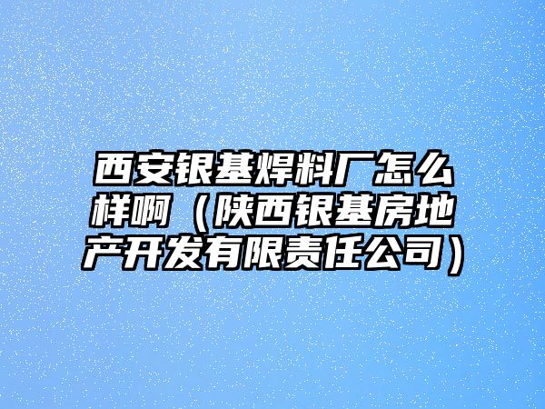 西安銀基焊料廠怎么樣?。兾縻y基房地產(chǎn)開發(fā)有限責任公司）