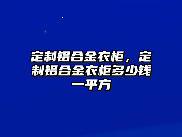 定制鋁合金衣柜，定制鋁合金衣柜多少錢一平方