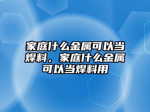 家庭什么金屬可以當(dāng)焊料，家庭什么金屬可以當(dāng)焊料用