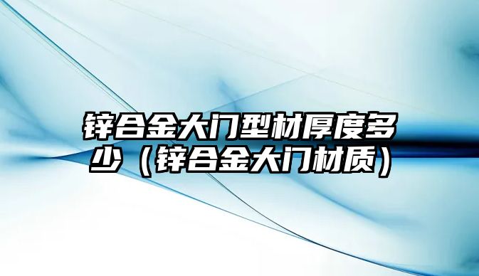 鋅合金大門型材厚度多少（鋅合金大門材質(zhì)）