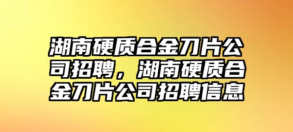 湖南硬質(zhì)合金刀片公司招聘，湖南硬質(zhì)合金刀片公司招聘信息