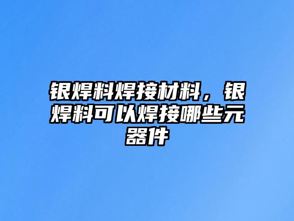 銀焊料焊接材料，銀焊料可以焊接哪些元器件