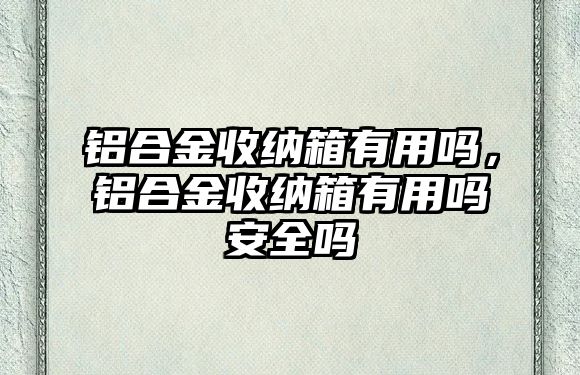 鋁合金收納箱有用嗎，鋁合金收納箱有用嗎安全嗎